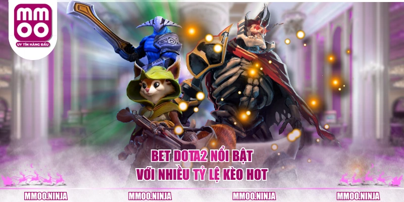 Bet DOTA2 nổi bật với nhiều tỷ lệ kèo hot