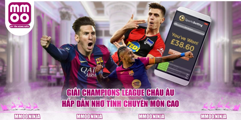 Giải Champions League Châu Âu hấp dẫn nhờ tính chuyên môn cao