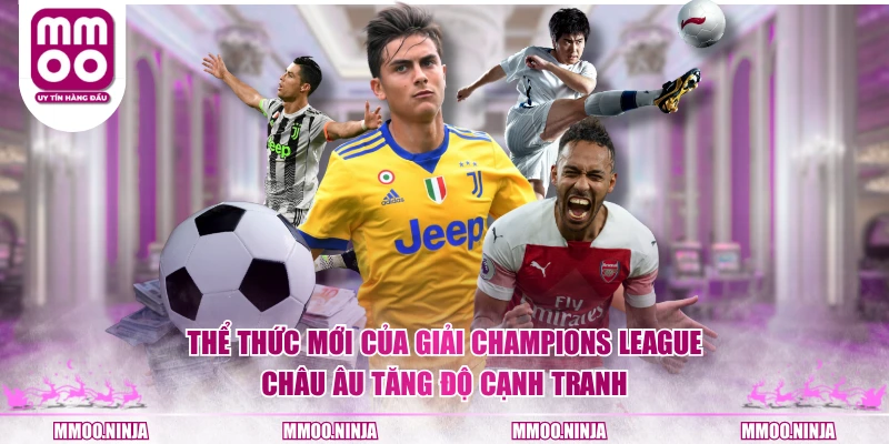 Thể thức mới của Giải Champions League Châu Âu tăng độ cạnh tranh